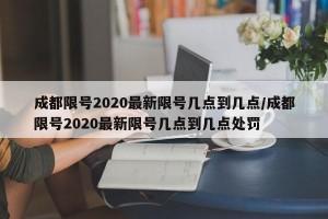 成都限号2020最新限号几点到几点/成都限号2020最新限号几点到几点处罚