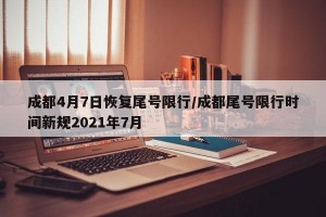 成都4月7日恢复尾号限行/成都尾号限行时间新规2021年7月