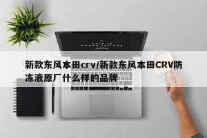 新款东风本田crv/新款东风本田CRV防冻液原厂什么样的品牌