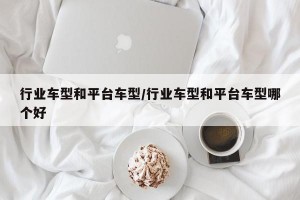 行业车型和平台车型/行业车型和平台车型哪个好