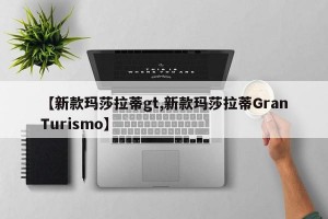 【新款玛莎拉蒂gt,新款玛莎拉蒂GranTurismo】
