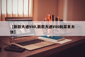 【新款大通V80,新款大通V80耗尿素太快】