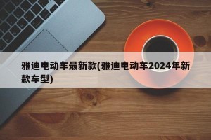 雅迪电动车最新款(雅迪电动车2024年新款车型)