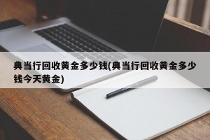 典当行回收黄金多少钱(典当行回收黄金多少钱今天黄金)