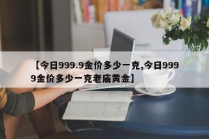 【今日999.9金价多少一克,今日9999金价多少一克老庙黄金】