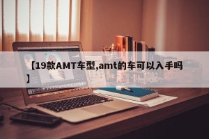 【19款AMT车型,amt的车可以入手吗】