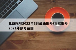 北京限号2022年8月最新限号/北京限号2021年限号范围