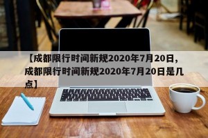 【成都限行时间新规2020年7月20日,成都限行时间新规2020年7月20日是几点】