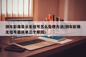 倒车影像显示无信号怎么处理方法(倒车影像无信号最简单三个原因)