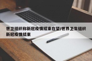 世卫组织称新冠疫情结束在望/世界卫生组织新冠疫情结束