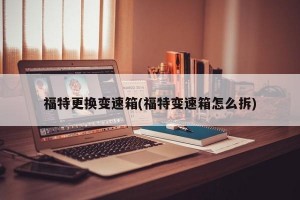 福特更换变速箱(福特变速箱怎么拆)
