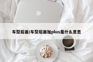 车型后面/车型后面加plus是什么意思