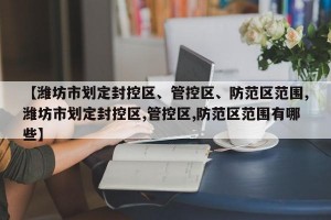 【潍坊市划定封控区、管控区、防范区范围,潍坊市划定封控区,管控区,防范区范围有哪些】