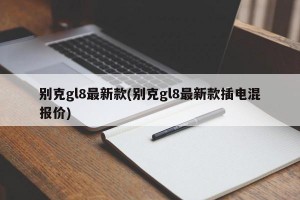 别克gl8最新款(别克gl8最新款插电混报价)