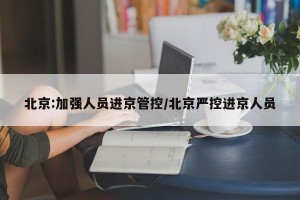 北京:加强人员进京管控/北京严控进京人员