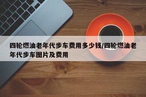 四轮燃油老年代步车费用多少钱/四轮燃油老年代步车图片及费用