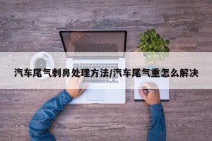 汽车尾气刺鼻处理方法/汽车尾气重怎么解决