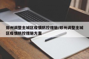 郑州调整主城区疫情防控措施/郑州调整主城区疫情防控措施方案