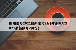 郑州限号2021最新限号2月(郑州限号2021最新限号2月份)