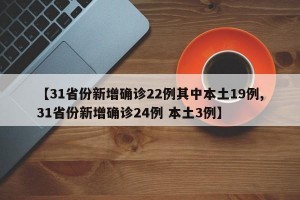 【31省份新增确诊22例其中本土19例,31省份新增确诊24例 本土3例】