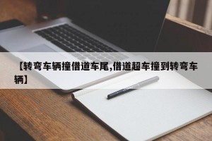 【转弯车辆撞借道车尾,借道超车撞到转弯车辆】