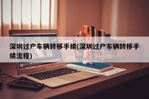 深圳过户车辆转移手续(深圳过户车辆转移手续流程)