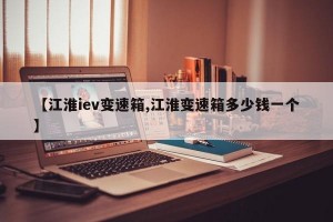 【江淮iev变速箱,江淮变速箱多少钱一个】