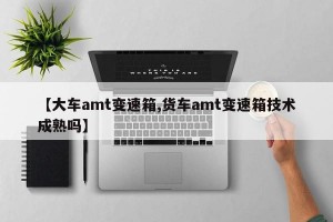 【大车amt变速箱,货车amt变速箱技术成熟吗】