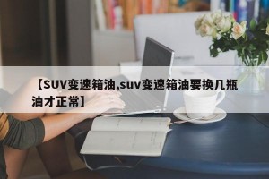 【SUV变速箱油,suv变速箱油要换几瓶油才正常】