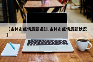 【吉林市疫情最新通知,吉林市疫情最新状况】