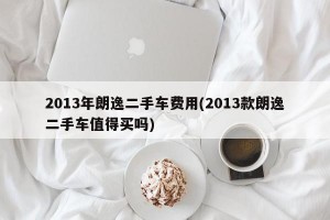 2013年朗逸二手车费用(2013款朗逸二手车值得买吗)