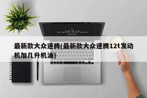 最新款大众速腾(最新款大众速腾12t发动机加几升机油)