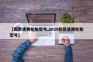 【新款速腾轮胎型号,2020款新速腾轮胎型号】