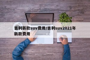 吉利新款suv费用/吉利suv2021年新款费用