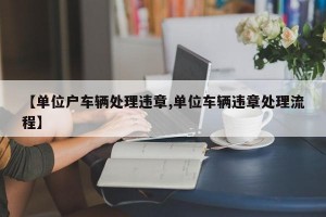 【单位户车辆处理违章,单位车辆违章处理流程】