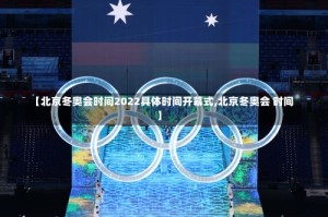 【北京冬奥会时间2022具体时间开幕式,北京冬奥会 时间】