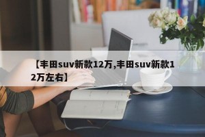 【丰田suv新款12万,丰田suv新款12万左右】