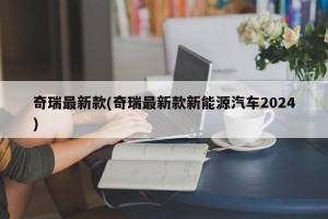 奇瑞最新款(奇瑞最新款新能源汽车2024)
