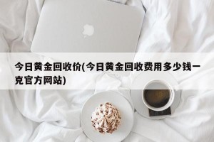 今日黄金回收价(今日黄金回收费用多少钱一克官方网站)