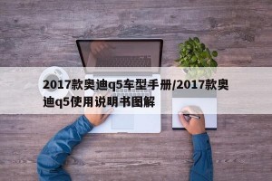 2017款奥迪q5车型手册/2017款奥迪q5使用说明书图解