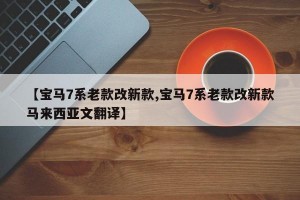 【宝马7系老款改新款,宝马7系老款改新款马来西亚文翻译】