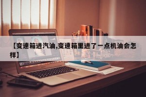 【变速箱进汽油,变速箱里进了一点机油会怎样】