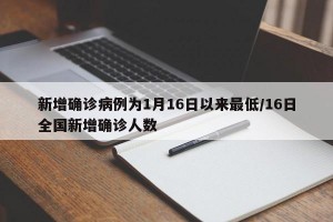 新增确诊病例为1月16日以来最低/16日全国新增确诊人数