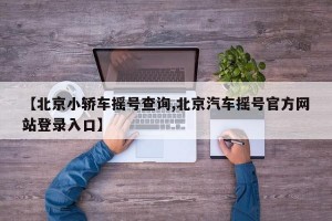 【北京小轿车摇号查询,北京汽车摇号官方网站登录入口】