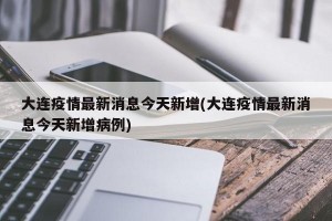 大连疫情最新消息今天新增(大连疫情最新消息今天新增病例)