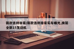 新款吉利帝豪/新款吉利帝豪实车曝光,换装全新15发动机