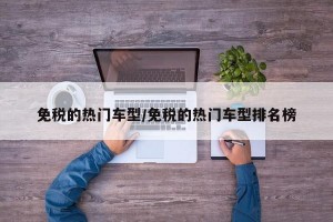 免税的热门车型/免税的热门车型排名榜