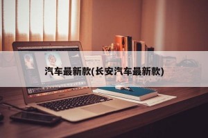 汽车最新款(长安汽车最新款)