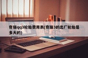 奇瑞qq3轮胎费用表(奇瑞3的出厂轮胎是多大的)