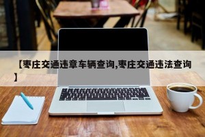 【枣庄交通违章车辆查询,枣庄交通违法查询】